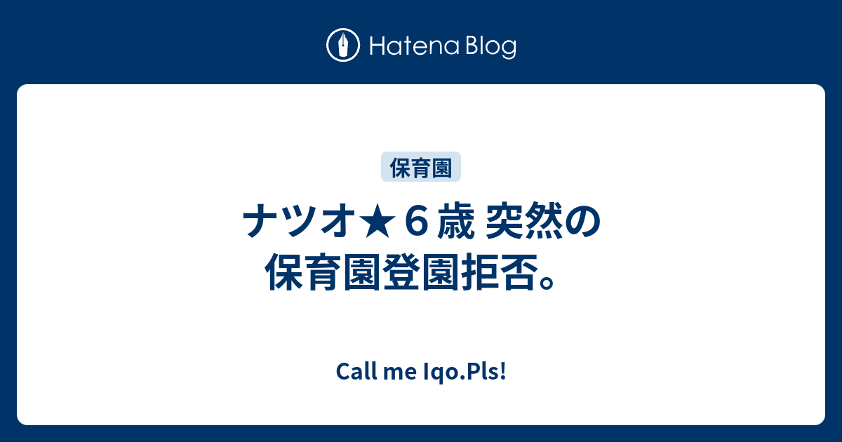 ナツオ ６歳 突然の保育園登園拒否 Call Me Iqo Pls