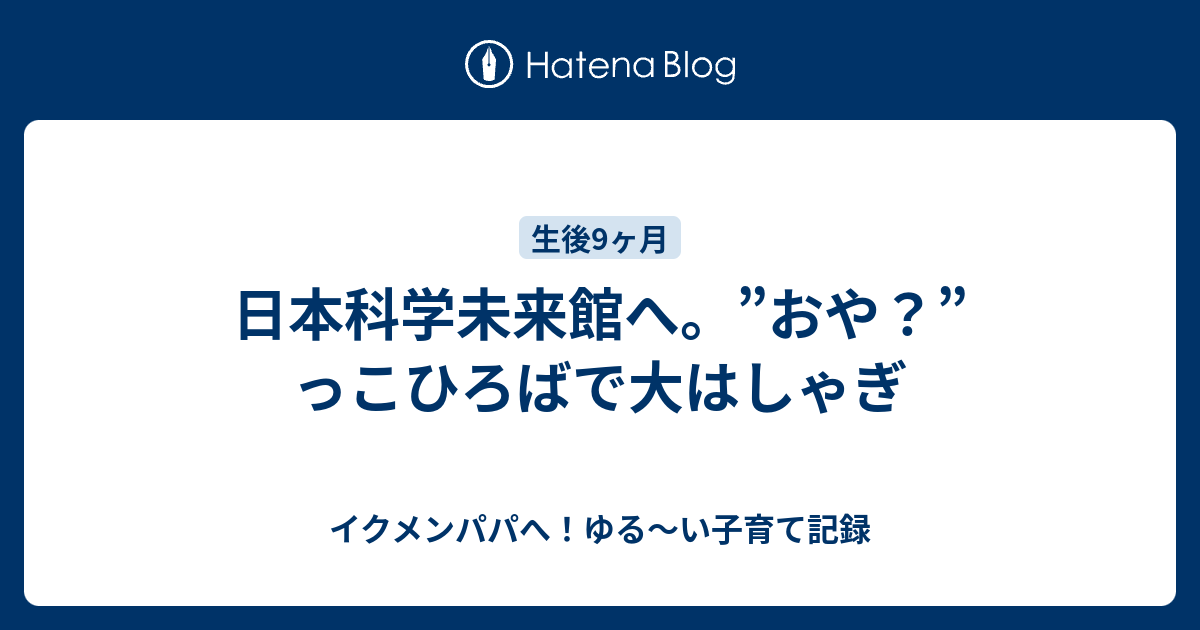 日本科学未来館へ おや っこひろばで大はしゃぎ イクメンパパへ ゆる い子育て記録