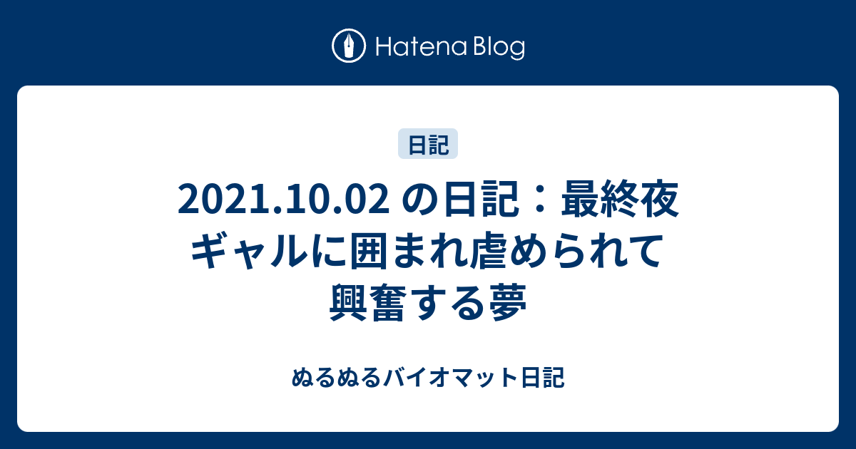 ぬるぬるバイオマット日記  2021.10.02 の日記：最終夜 ギャルに囲まれ虐められて興奮する夢