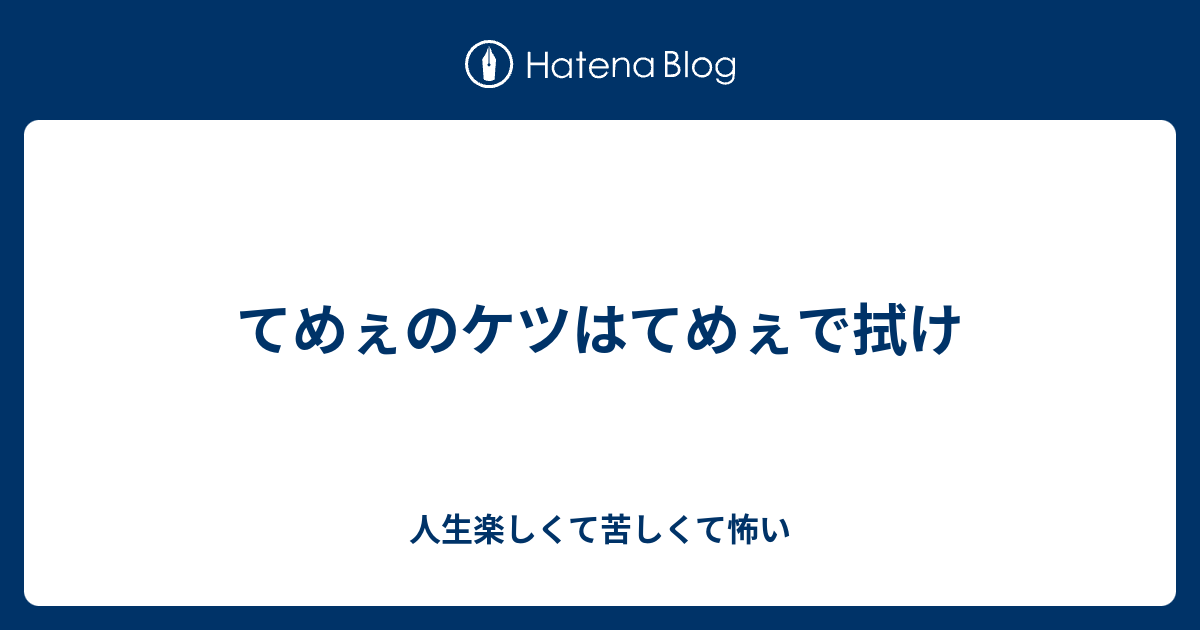 てめぇのケツはてめぇで拭け 人生楽しくて苦しくて怖い