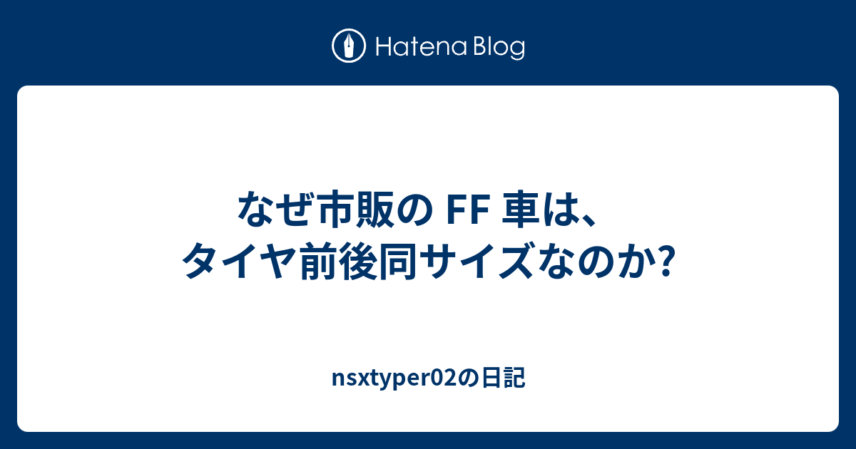 なぜ市販の Ff 車は タイヤ前後同サイズなのか Nsxtyper02の日記