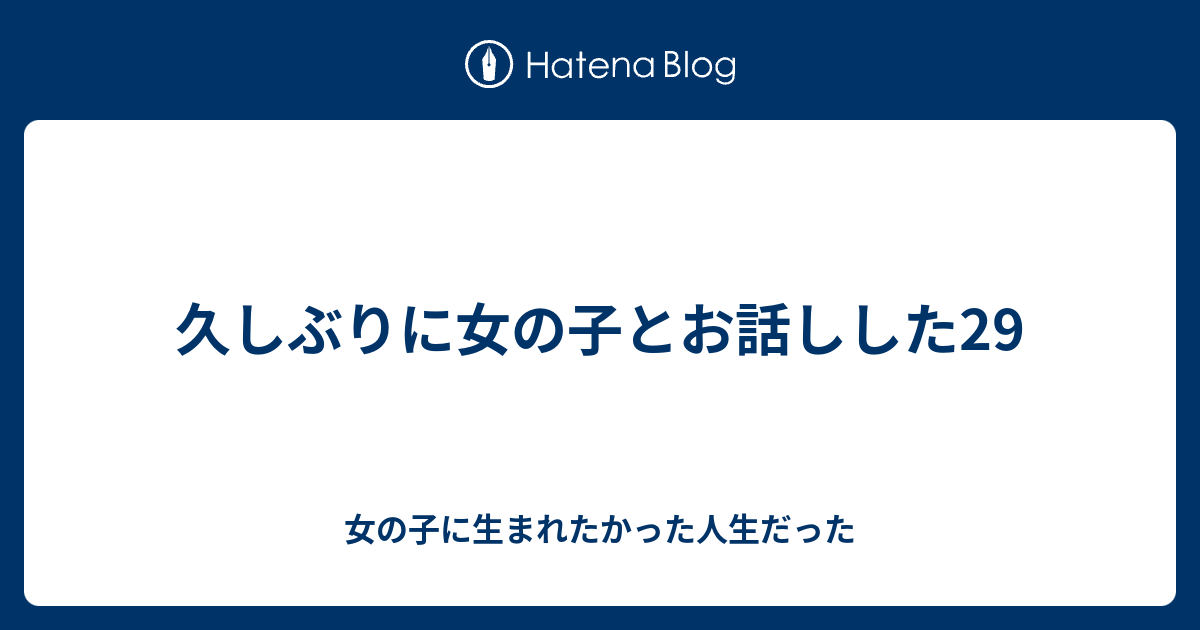 久しぶりに女の子とお話しした29 女の子に生まれたかった人生だった