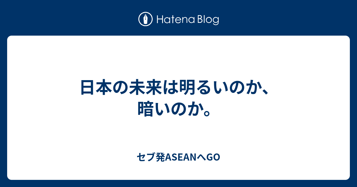 日本の未来は明るいのか 暗いのか セブ発aseanへgo