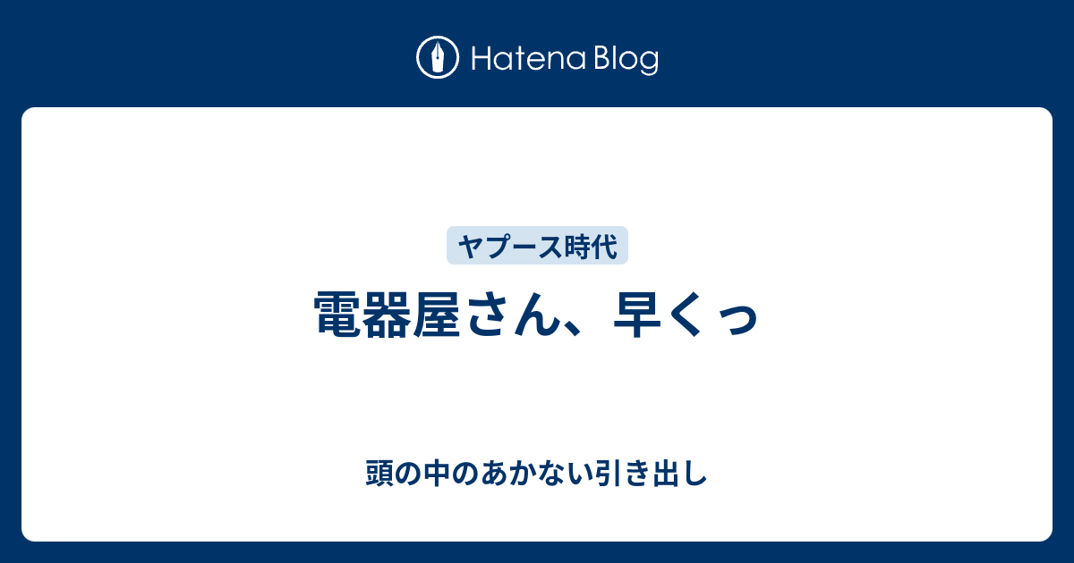 電器屋さん 早くっ 頭の中のあかない引き出し