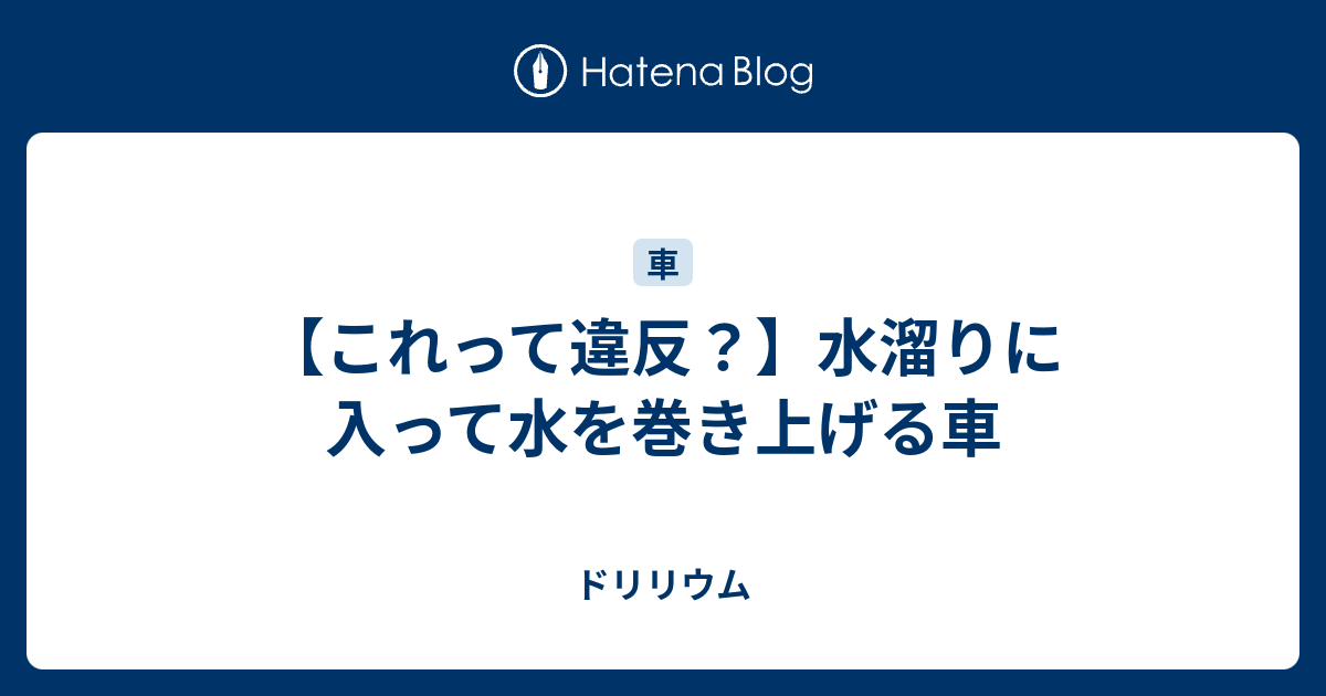 これって違反 水溜りに入って水を巻き上げる車 ドリリウム