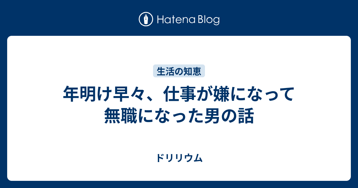 年明け早々 仕事が嫌になって無職になった男の話 ドリリウム