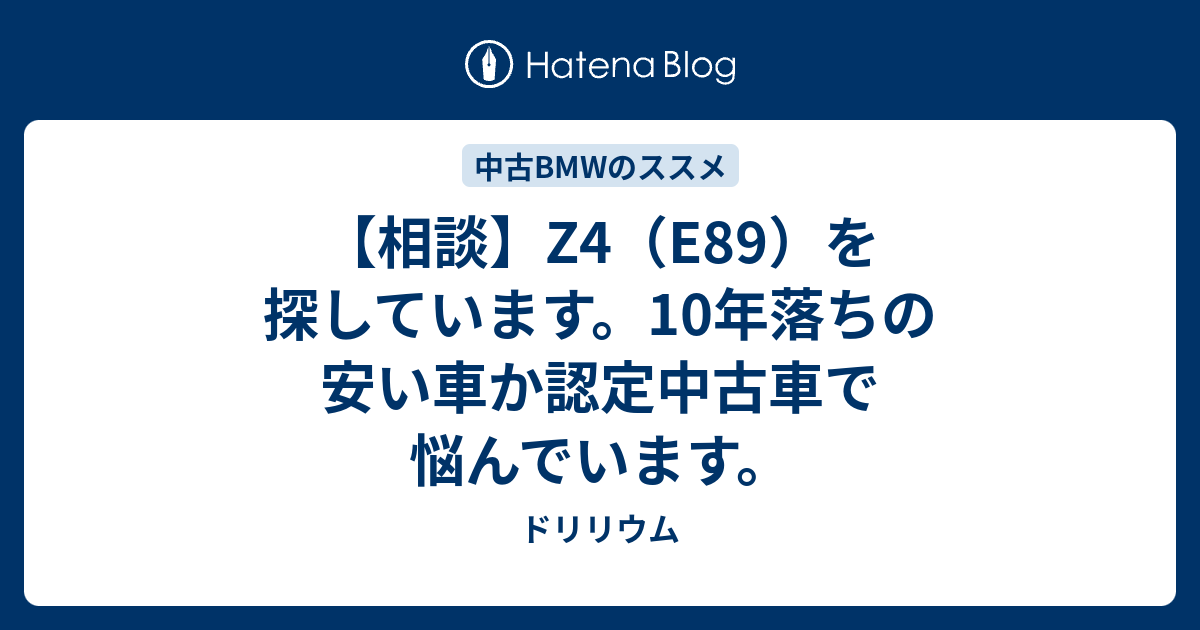 相談 Z4 E を探しています 10年落ちの安い車か認定中古車で悩んでいます ドリリウム