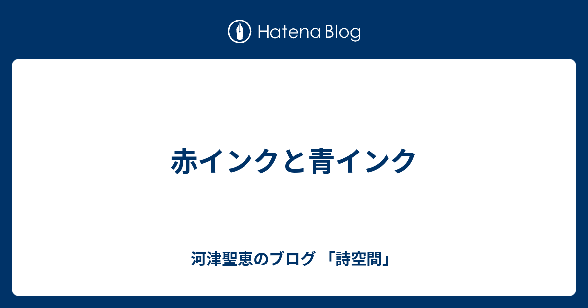 赤インクと青インク 河津聖恵のブログ 詩空間
