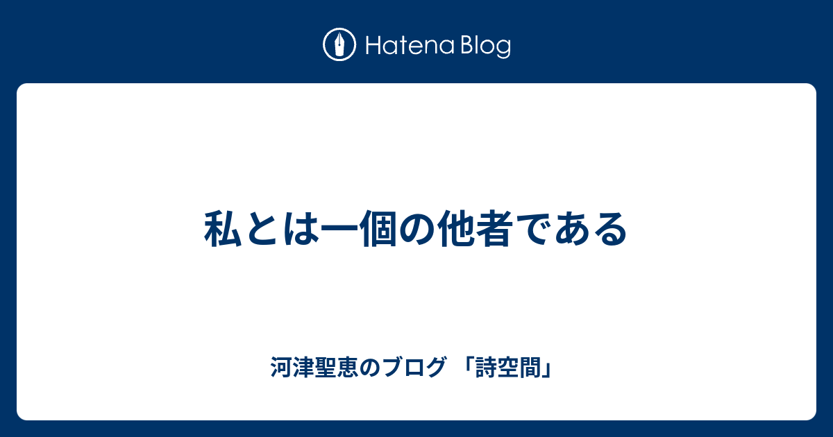 私とは一個の他者である 河津聖恵のブログ 詩空間