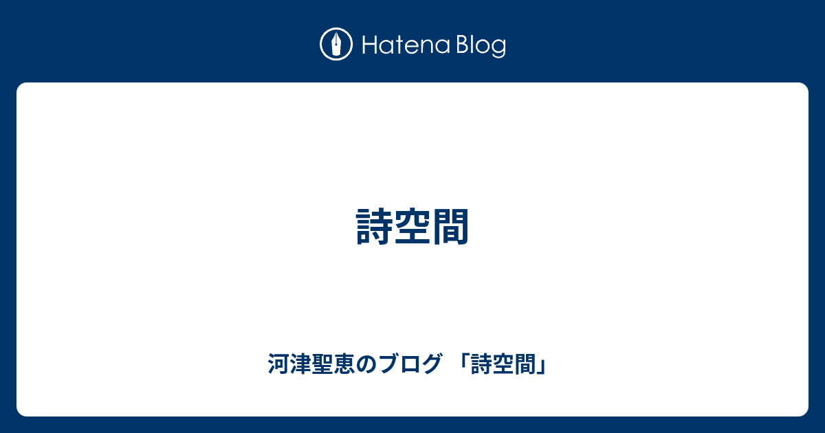 詩空間 - 河津聖恵のブログ 「詩空間」