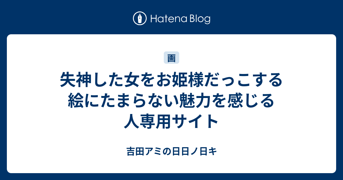 失神した女をお姫様だっこする絵にたまらない魅力を感じる人専用サイト 吉田アミの日日ノ日キ