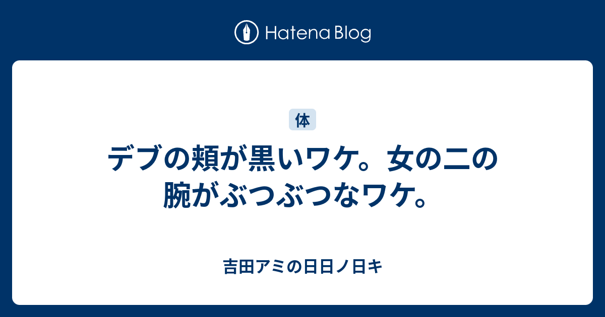 デブの頬が黒いワケ 女の二の腕がぶつぶつなワケ 吉田アミの日日ノ日キ