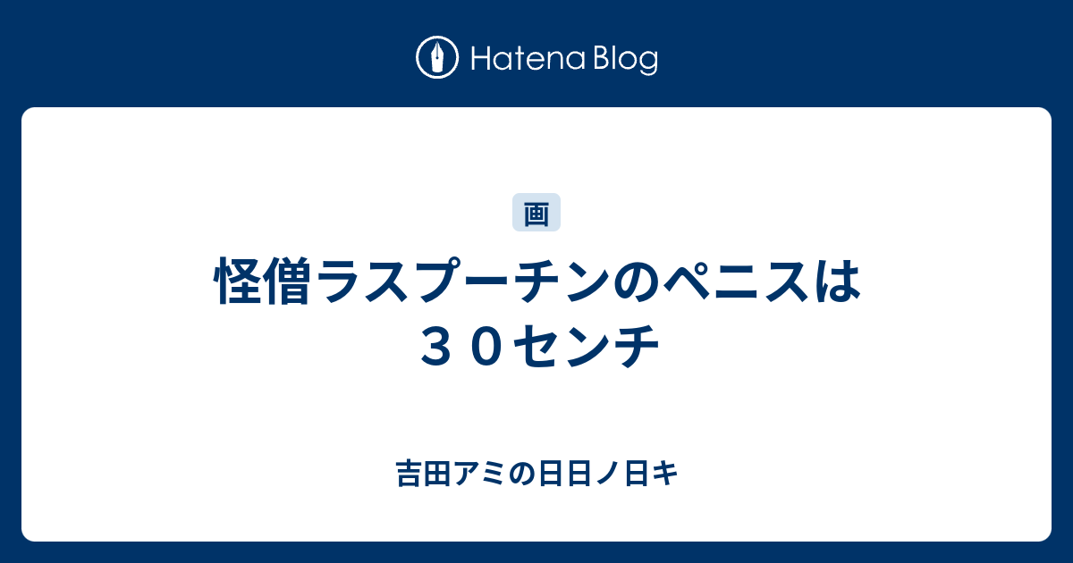 怪僧ラスプーチンのペニスは３０センチ 吉田アミの日日ノ日キ