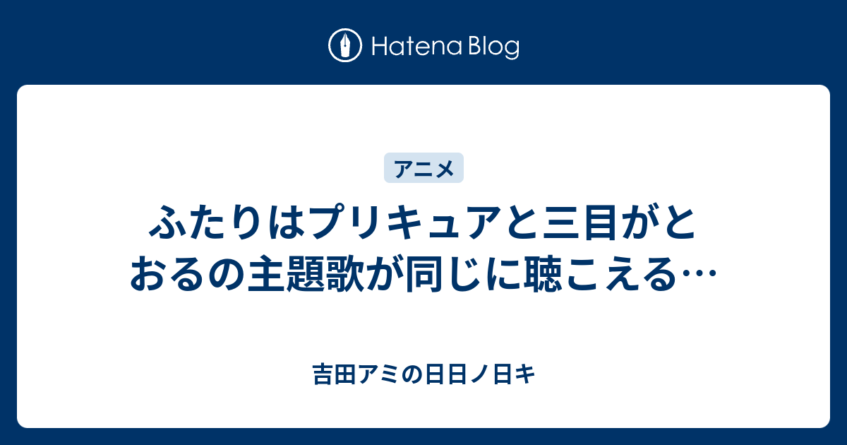 ふたりはプリキュアと三目がとおるの主題歌が同じに聴こえる 吉田アミの日日ノ日キ