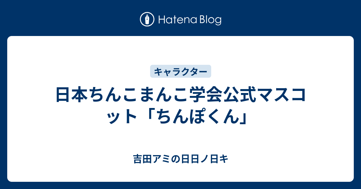 日本ちんこまんこ学会公式マスコット ちんぽくん 吉田アミの日日ノ日キ