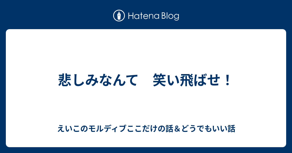 悲しみなんて 笑い飛ばせ えいこのモルディブここだけの話 どうでもいい話