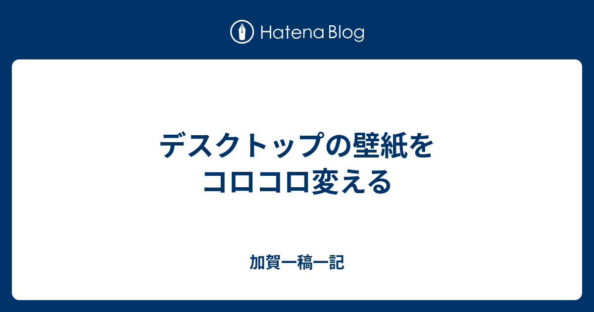 デスクトップの壁紙をコロコロ変える 加賀一稿一記