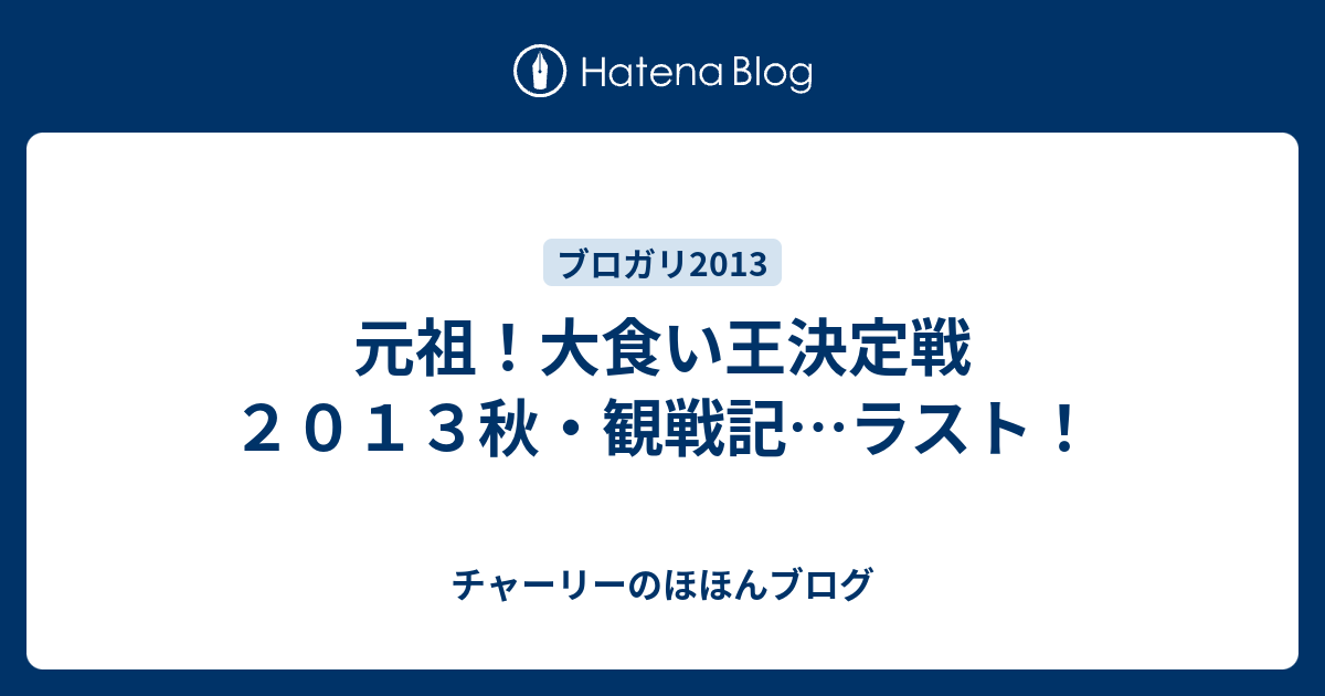 元祖 大食い王決定戦２０１３秋 観戦記 ラスト チャーリーのほほんブログ