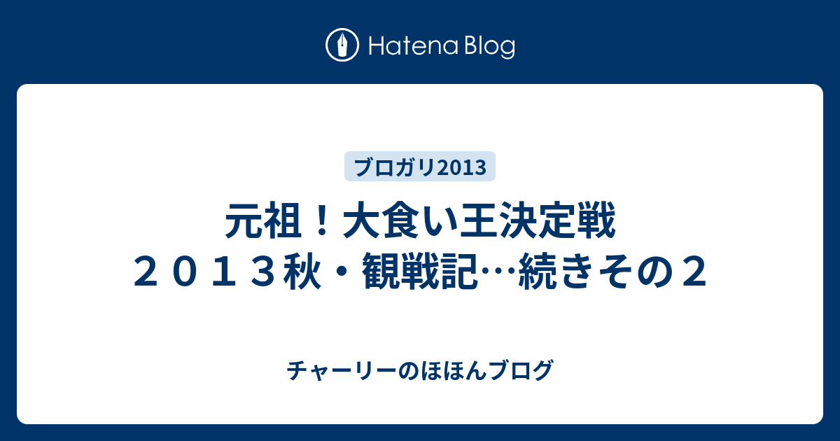 元祖 大食い王決定戦２０１３秋 観戦記 続きその２ チャーリーのほほんブログ