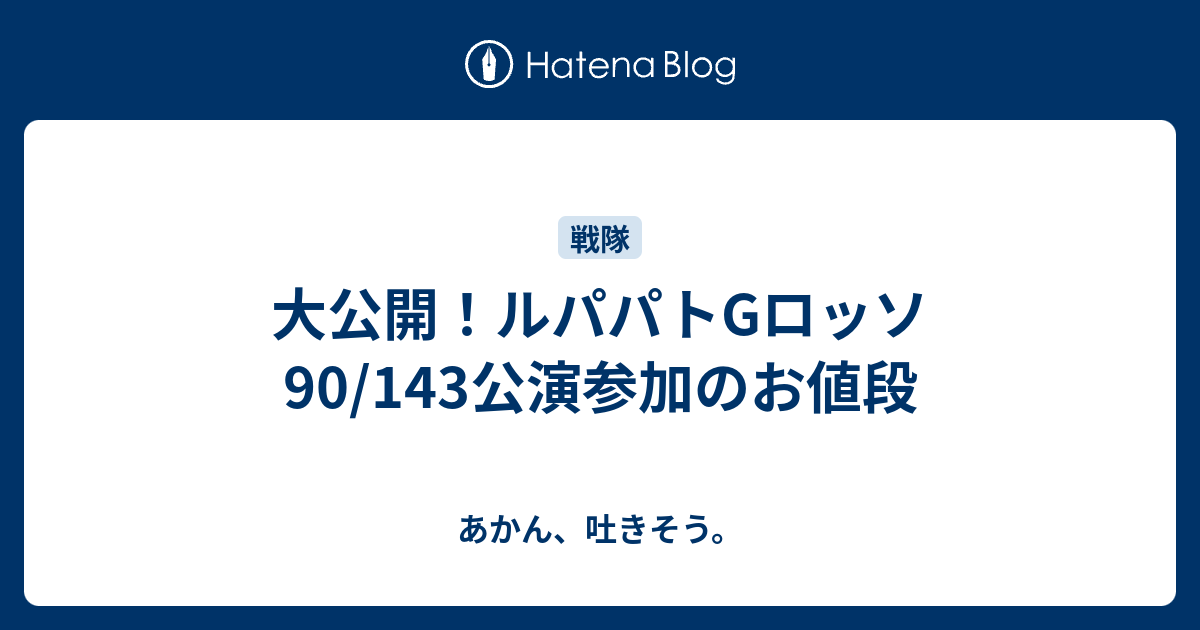 大公開！ルパパトGロッソ90/143公演参加のお値段 - あかん、吐きそう。