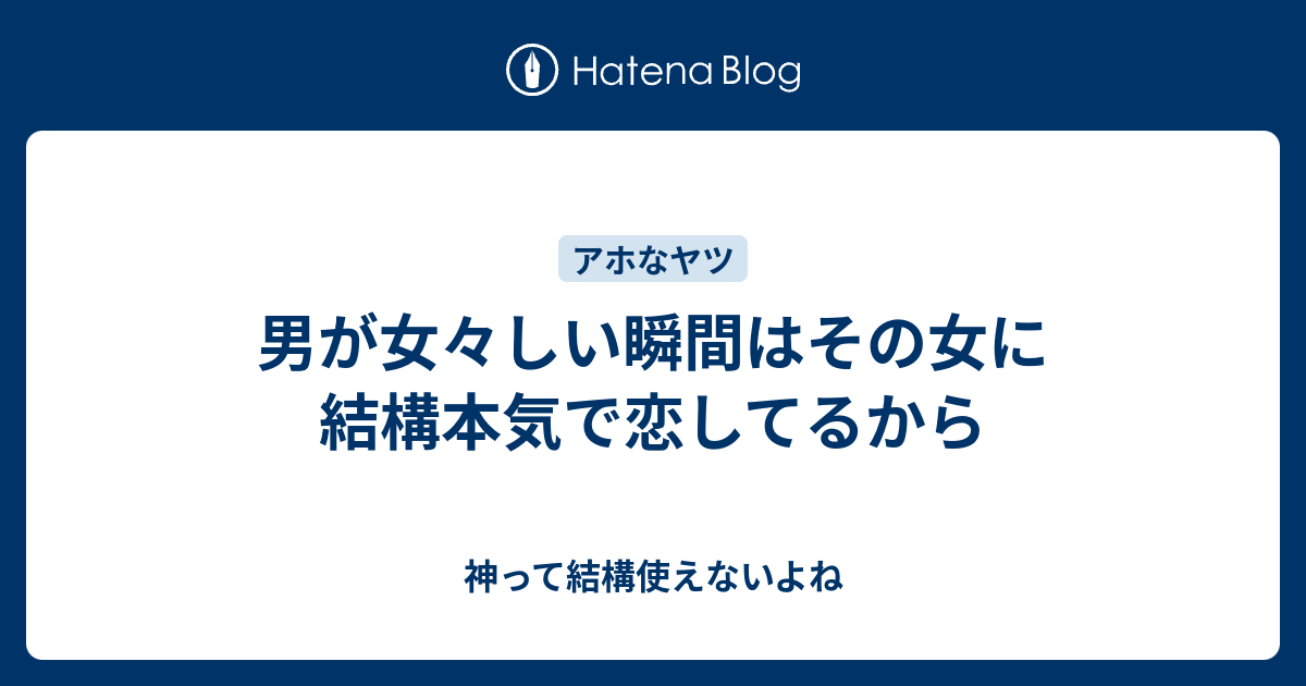 男が女々しい瞬間はその女に結構本気で恋してるから 神って結構使えないよね