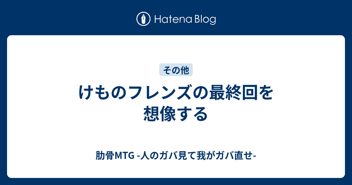 けものフレンズの最終回を想像する 肋骨mtg 人のガバ見て我がガバ直せ