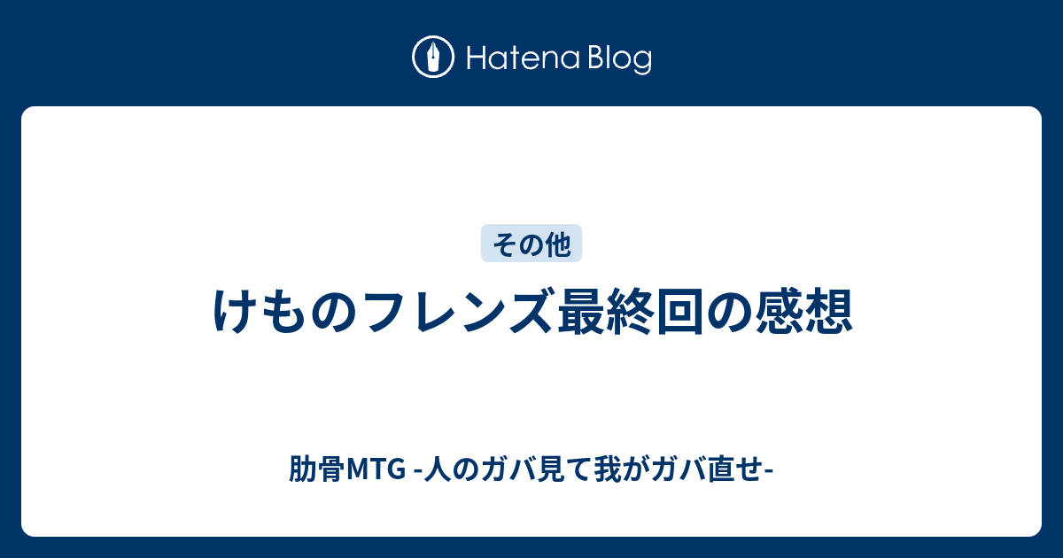 けものフレンズ最終回の感想 肋骨mtg 人のガバ見て我がガバ直せ