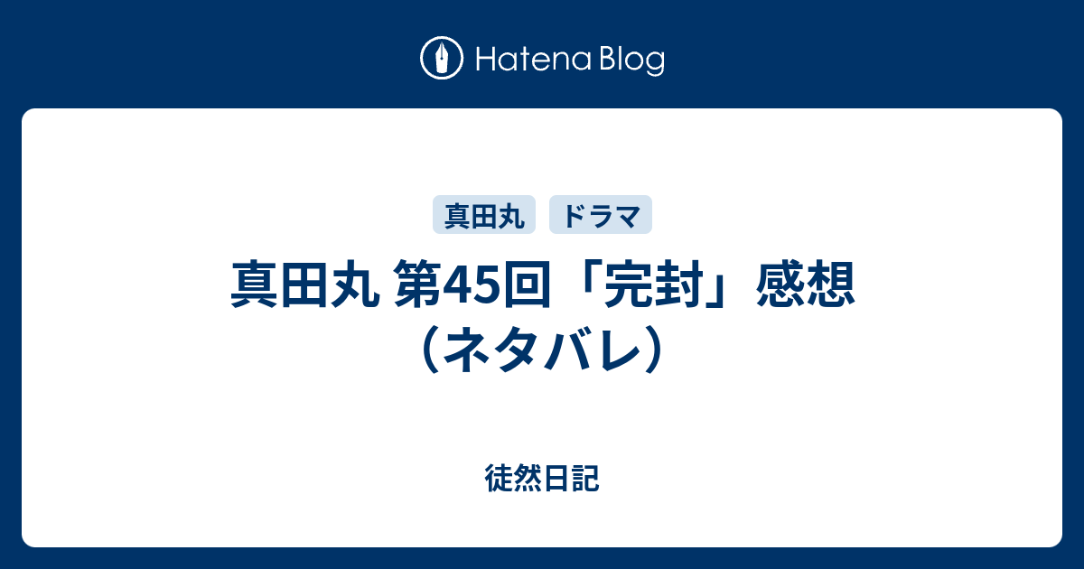 真田丸 第45回 完封 感想 ネタバレ 徒然日記