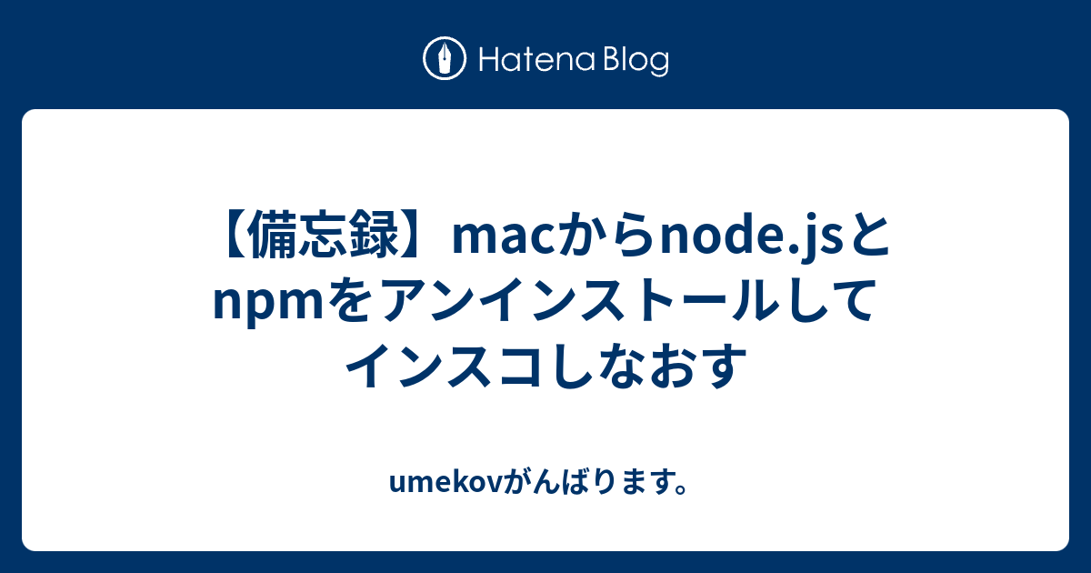 備忘録 Macからnode Jsとnpmをアンインストールしてインスコしなおす Umekovがんばります