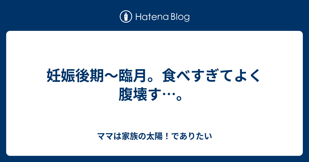 妊娠後期 臨月 食べすぎてよく腹壊す ママは家族の太陽 でありたい