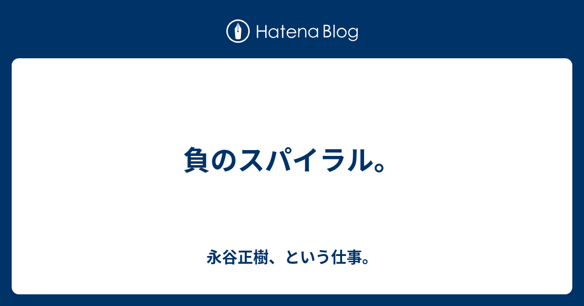 負のスパイラル。 - 永谷正樹、という仕事。