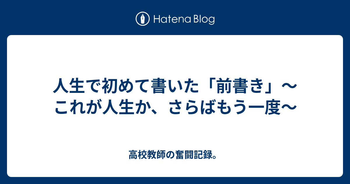 人生で初めて書いた「前書き」～これが人生か、さらばもう一度～ - 高校教師の奮闘記録。