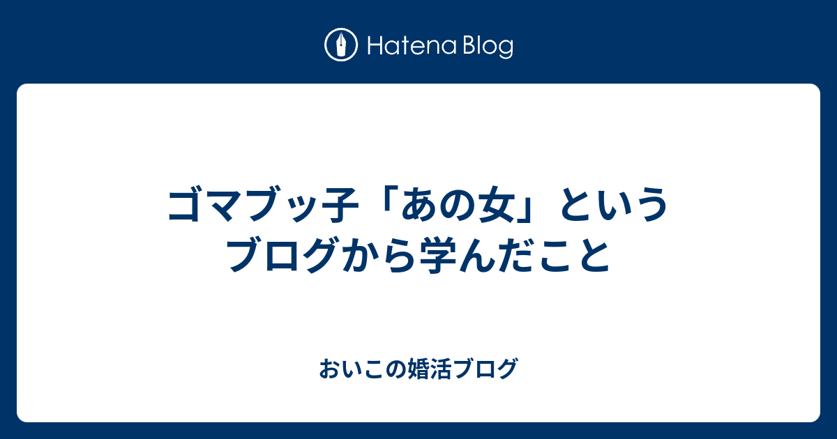 ゴマブッ子 あの女 というブログから学んだこと おいこの婚活ブログ