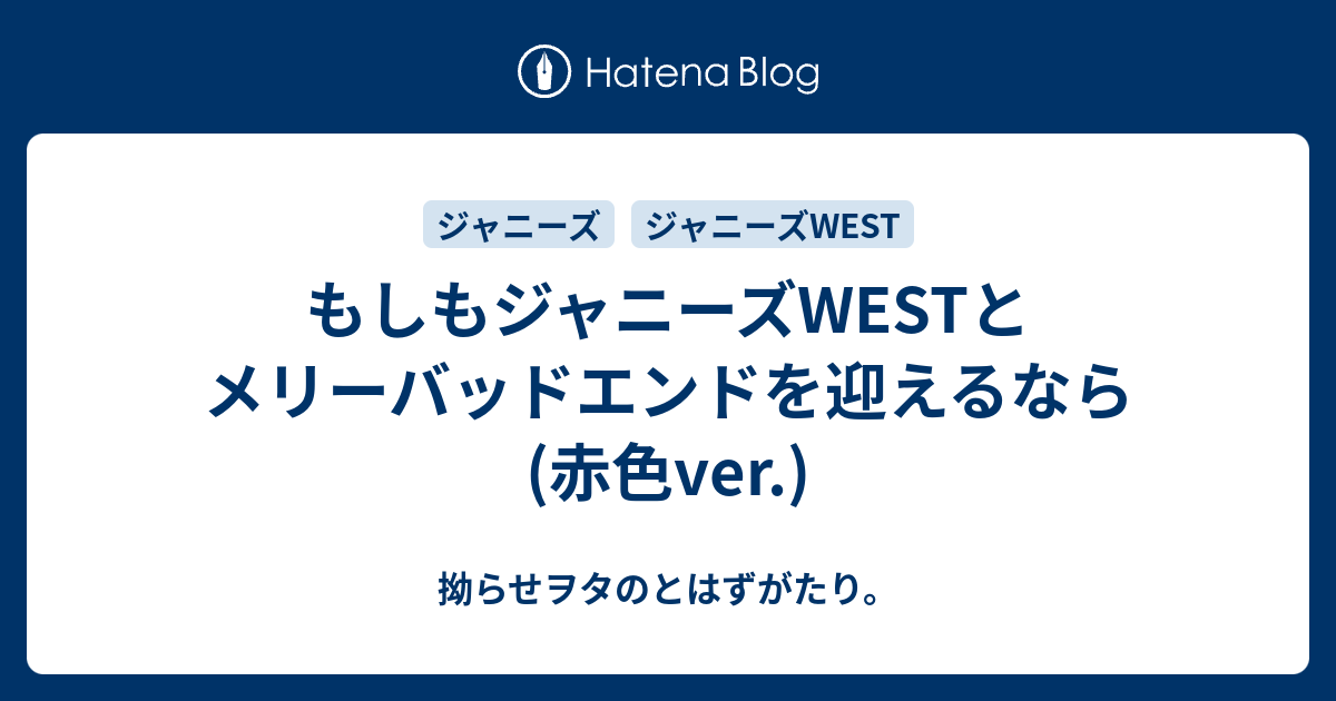 もしもジャニーズwestとメリーバッドエンドを迎えるなら 赤色ver 拗らせヲタのとはずがたり