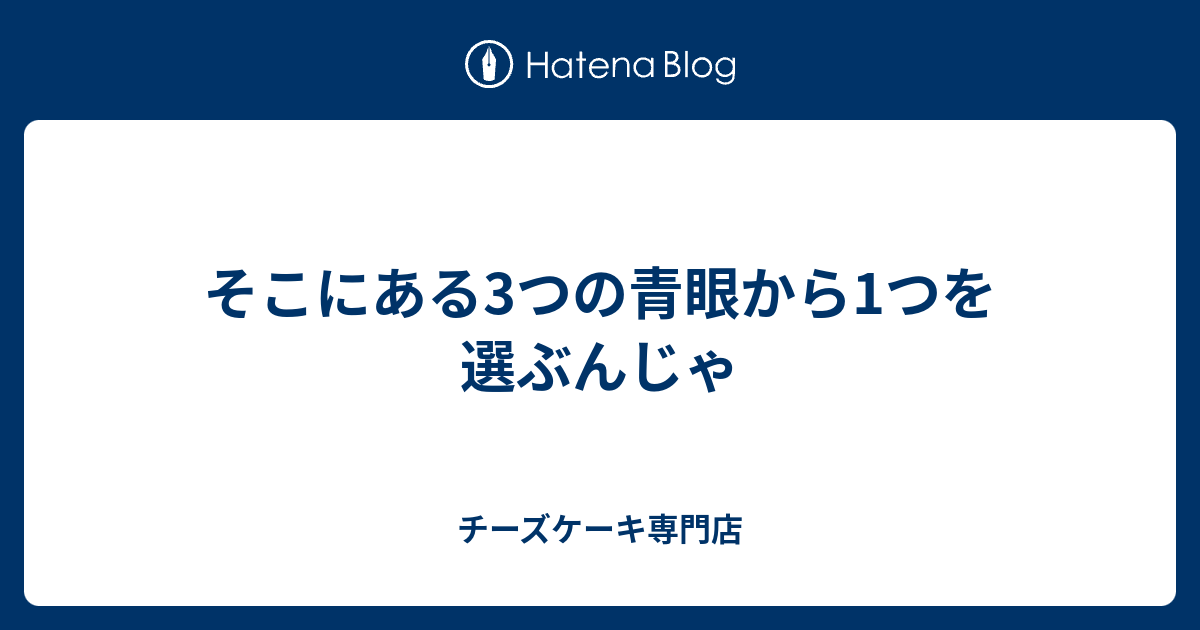 そこにある3つの青眼から1つを選ぶんじゃ - チーズケーキ専門店