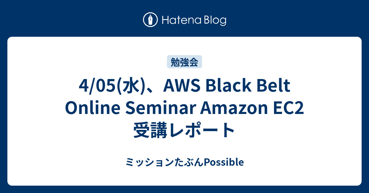 4/05(水)、AWS Black Belt Online Seminar Amazon EC2 受講レポート - ミッションたぶんPossible