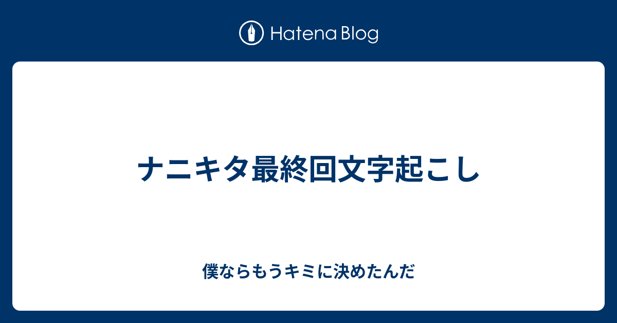 ナニキタ最終回文字起こし 僕ならもうキミに決めたんだ