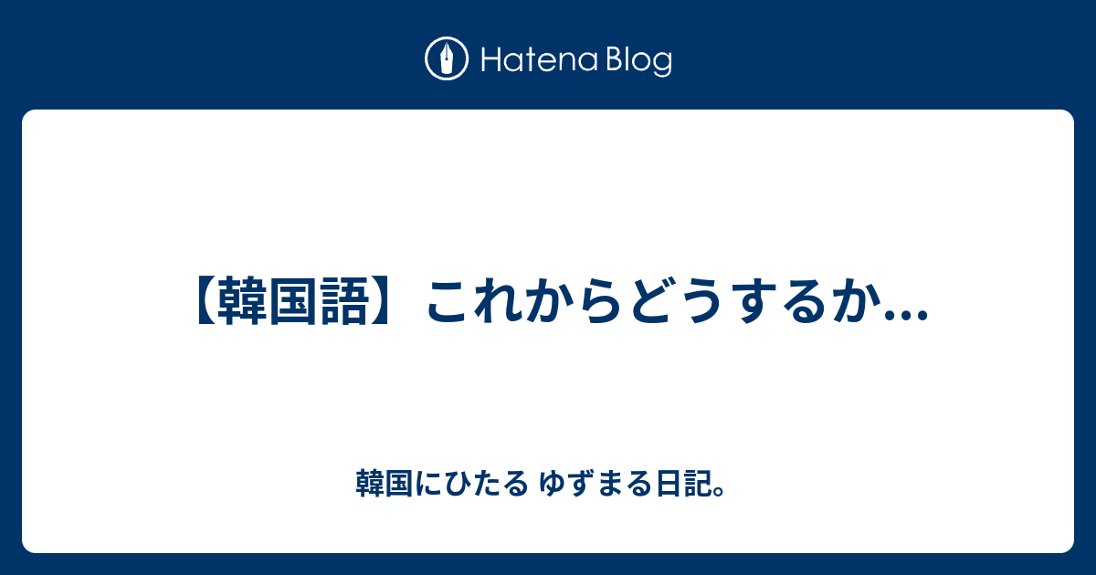 韓国語 これからどうするか 韓国にひたる ゆずまる日記