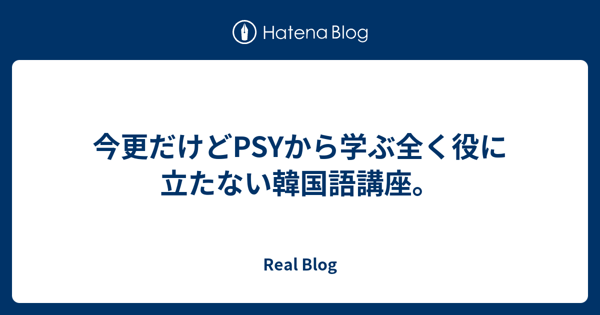 今更だけどpsyから学ぶ全く役に立たない韓国語講座 Real Blog