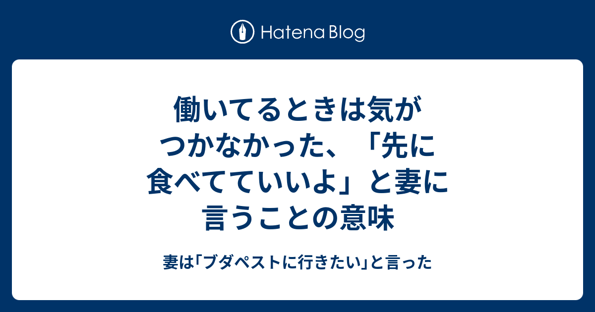 働いてるときは気がつかなかった 先に食べてていいよ と妻に言うことの意味 妻は ブダペストに行きたい と言った
