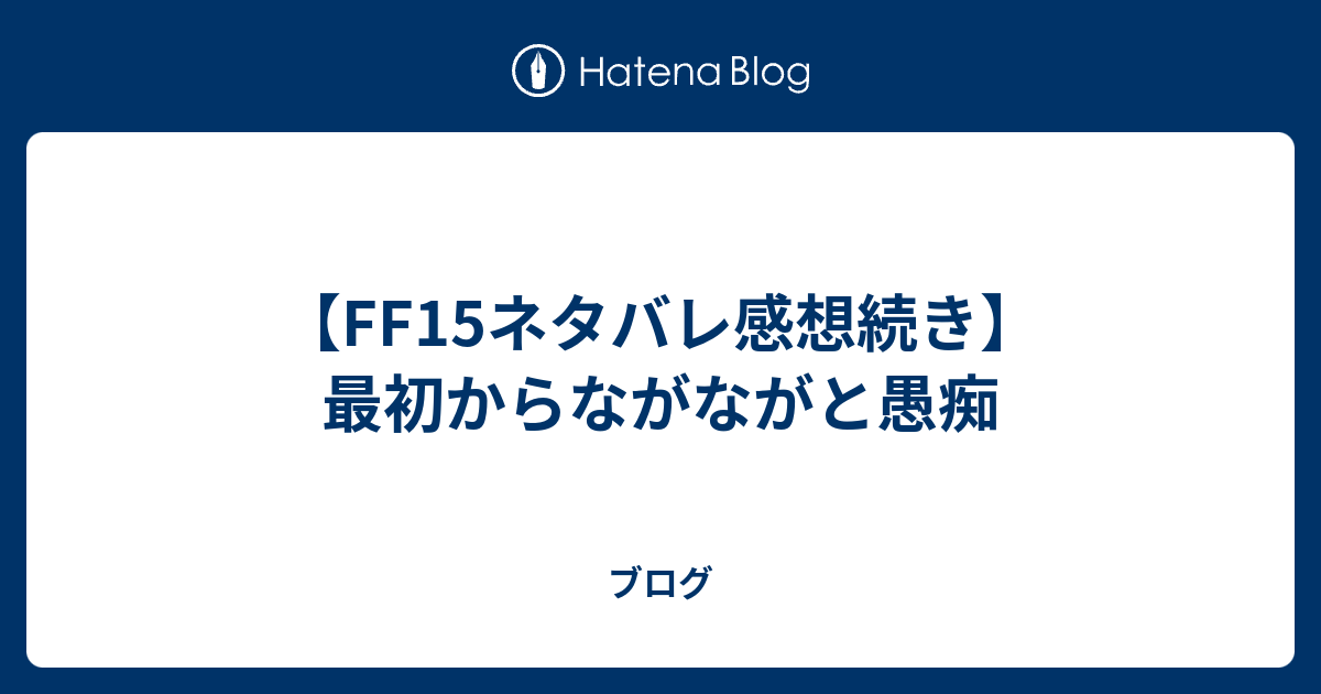Ff15ネタバレ感想続き 最初からながながと愚痴 ブログ