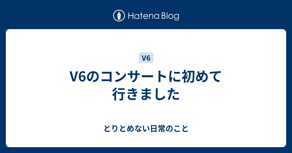 V6のコンサートに初めて行きました とりとめない日常のこと