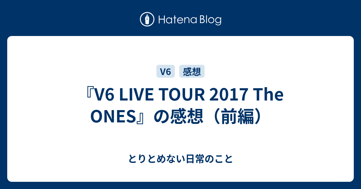 『V6 LIVE TOUR 2017 The ONES』の感想（前編） - とりとめない日常のこと