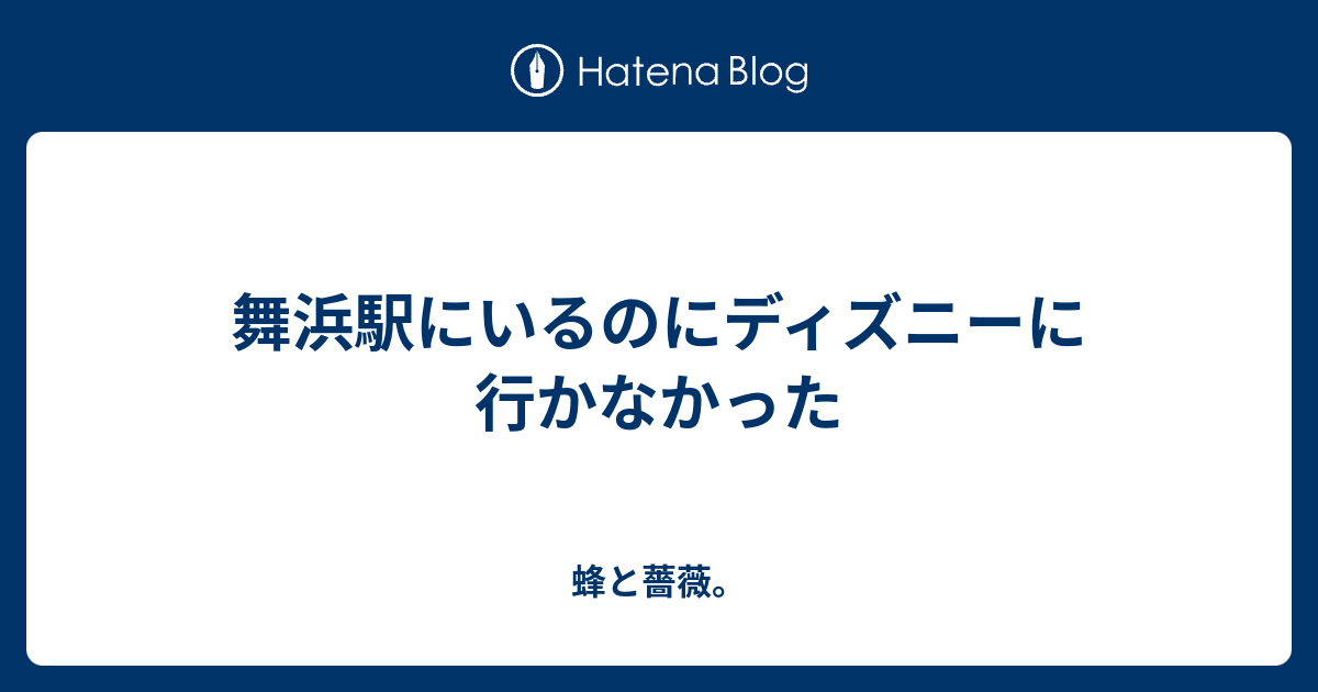 舞浜駅にいるのにディズニーに行かなかった 蜂と薔薇