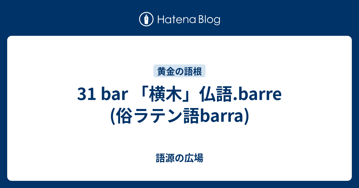 31 bar 「横木」仏語.barre (俗ラテン語barra) - 語源の広場