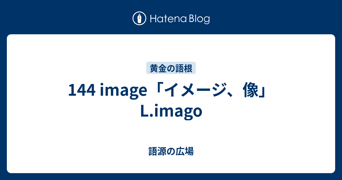 144 Image イメージ 像 L Imago 語源の広場