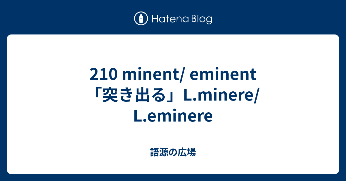 210 minent/ eminent「突き出る」L.minere/ L.eminere - 語源の広場