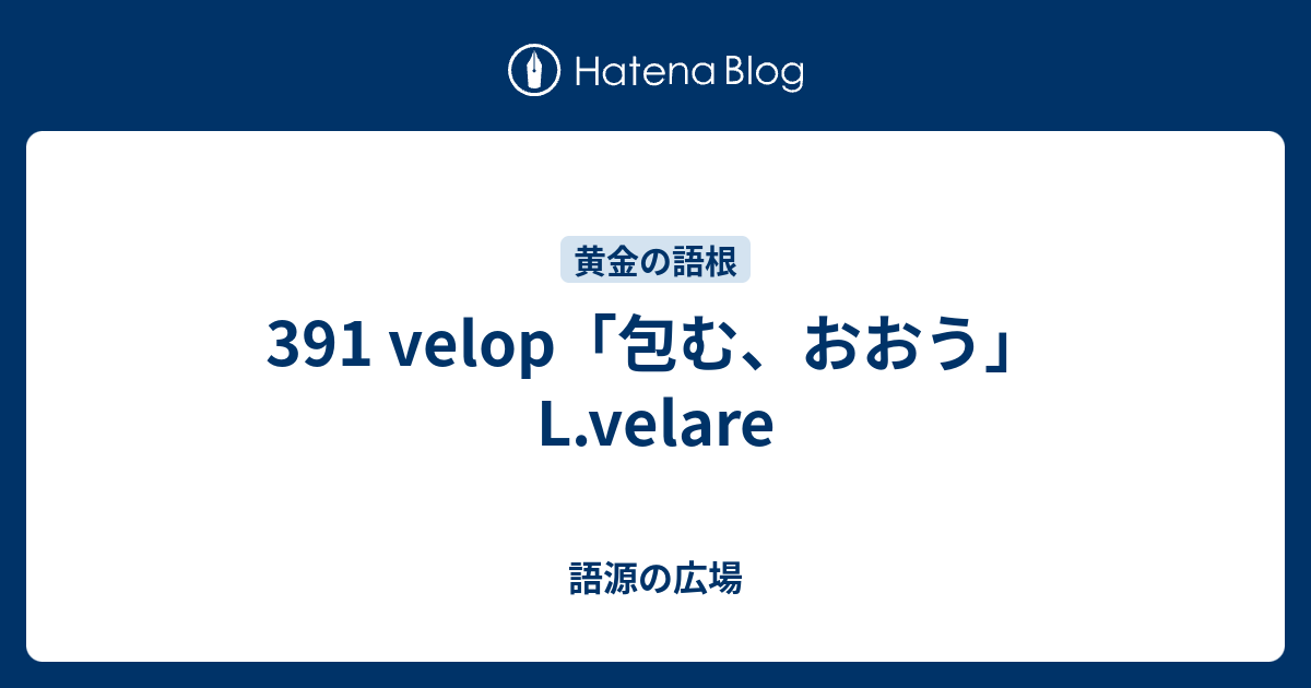 391 Velop 包む おおう L Velare 語源の広場