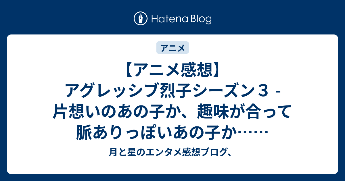 アニメ感想 アグレッシブ烈子シーズン３ 片想いのあの子か 趣味が合って脈ありっぽいあの子か 月と星のエンタメ感想ブログ