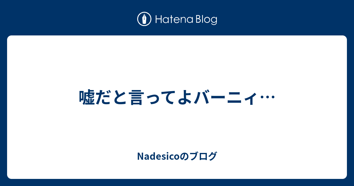 嘘だと言ってよバーニィ Nadesicoのブログ